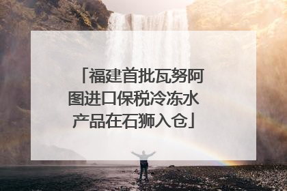 福建首批瓦努阿图进口保税冷冻水产品在石狮入仓